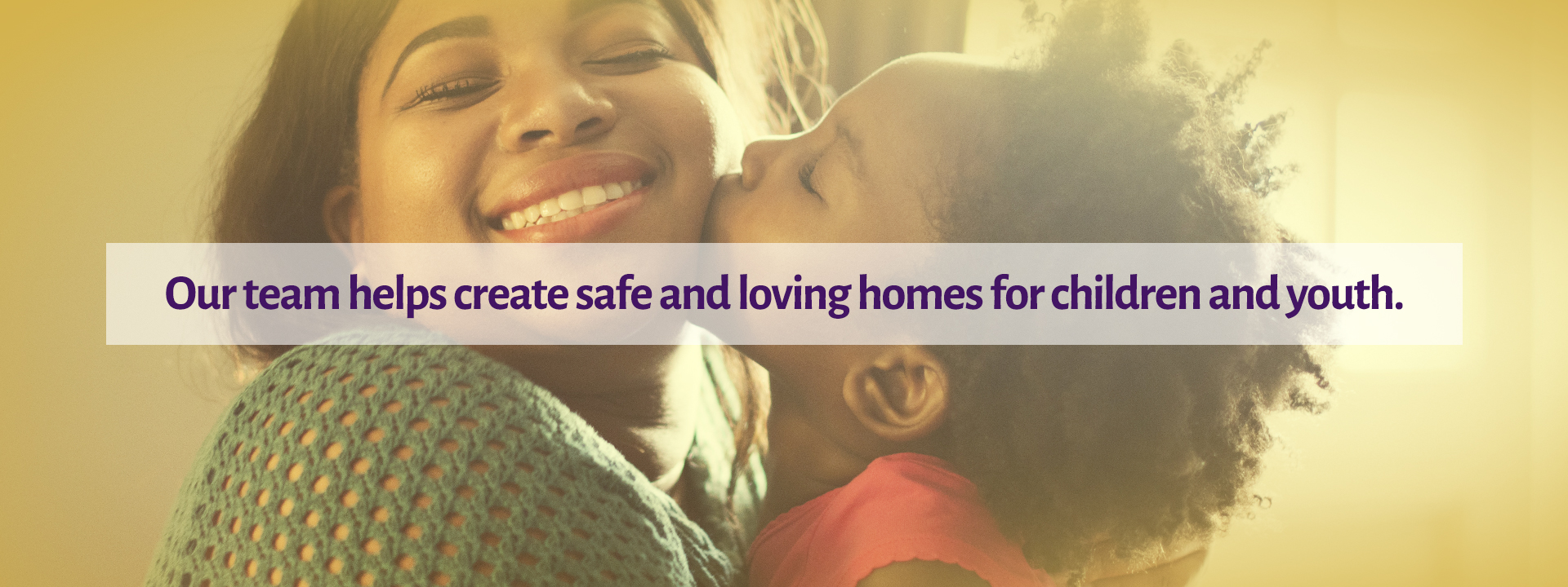 Our team helps create safe and loving homes for children and youth.