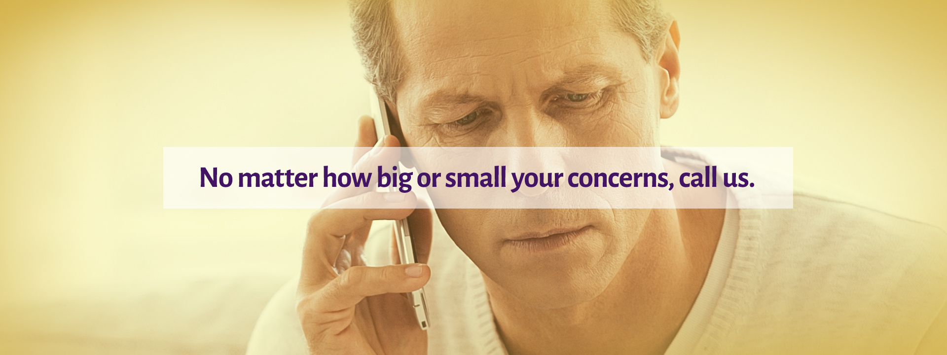 We encourage you to call us no matter how big or small your concerns are.