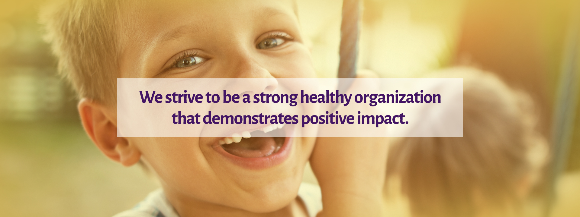 We strive to be a strong healthy organization that demonstrates positive impact.